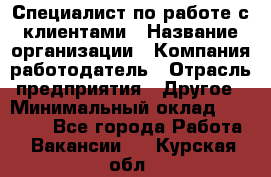 Специалист по работе с клиентами › Название организации ­ Компания-работодатель › Отрасль предприятия ­ Другое › Минимальный оклад ­ 18 000 - Все города Работа » Вакансии   . Курская обл.